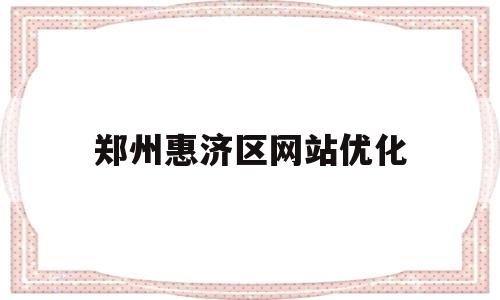 郑州惠济区网站优化(郑州市惠济区发展)