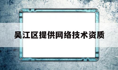 吴江区提供网络技术资质(网络科技需要什么资质)