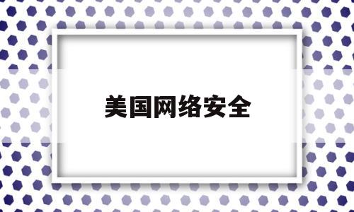美国网络安全(美国网络安全公司)