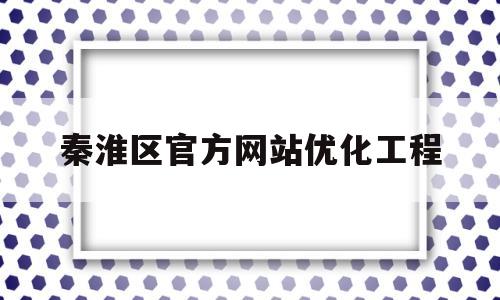 秦淮区官方网站优化工程(秦淮新区)
