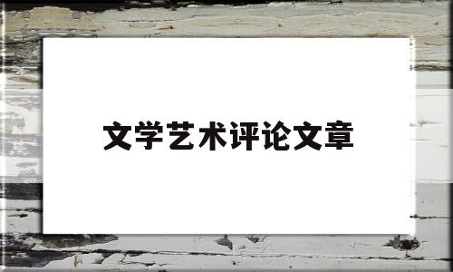 文学艺术评论文章(评价文学艺术的标准)