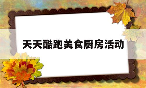 天天酷跑美食厨房活动(天天酷跑活动入口)