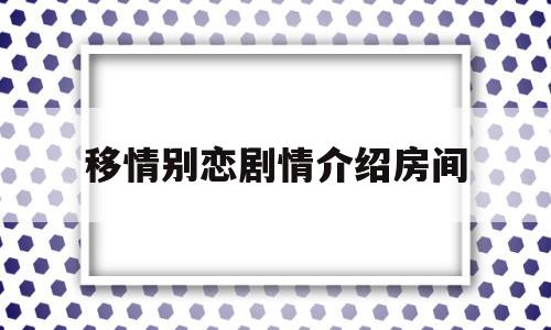 移情别恋剧情介绍房间(移情别恋剧情结局)