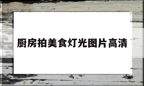 厨房拍美食灯光图片高清(厨房拍照文案)