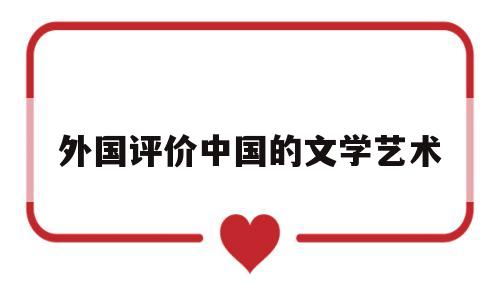 外国评价中国的文学艺术(外国评价中国的文学艺术有哪些)