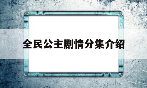 全民公主剧情分集介绍(全民公主剧情分集介绍视频)