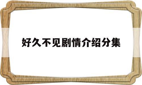 好久不见剧情介绍分集(电视剧好久不见剧情分集介绍)