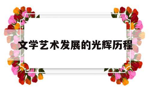 文学艺术发展的光辉历程(文学艺术发展史)