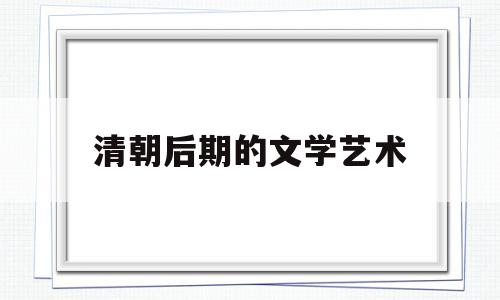 清朝后期的文学艺术(清朝的文学艺术的主要成就)