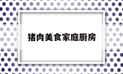 猪肉美食家庭厨房(猪肉做菜视频)