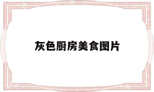 灰色厨房美食图片(灰色厨房砖装修效果图)