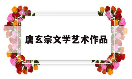 唐玄宗文学艺术作品(唐玄宗的文学造诣)