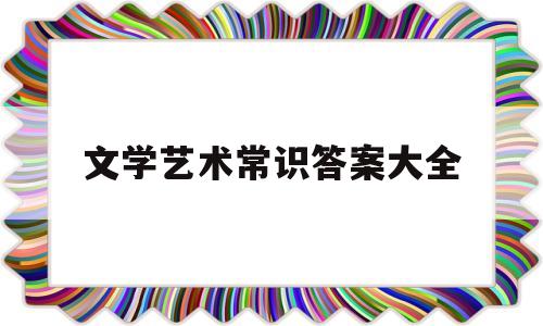 文学艺术常识答案大全(文学艺术知识)