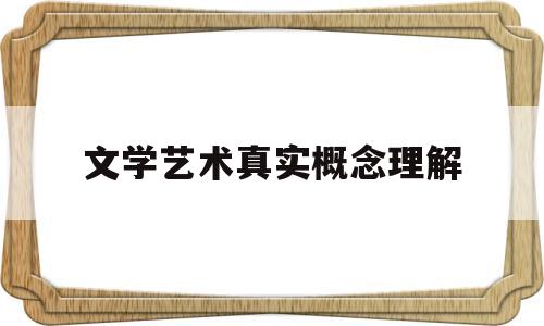 文学艺术真实概念理解(艺术真实 文学理论)