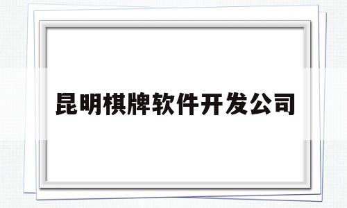 昆明棋牌软件开发公司(棋牌软件开发公司排名)