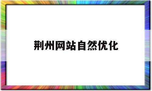 荆州网站自然优化(荆州网站自然优化师招聘)