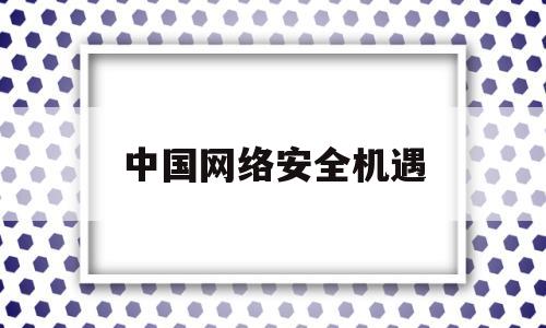 中国网络安全机遇(中国网络安全面临的挑战)