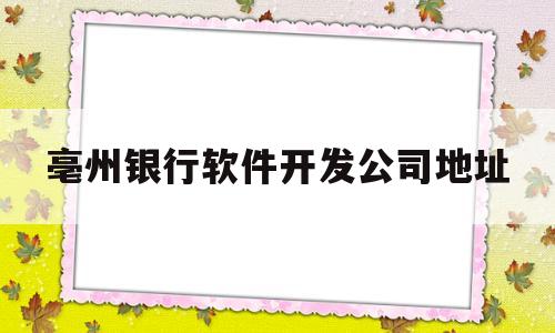 亳州银行软件开发公司地址(亳州银行招聘信息网)