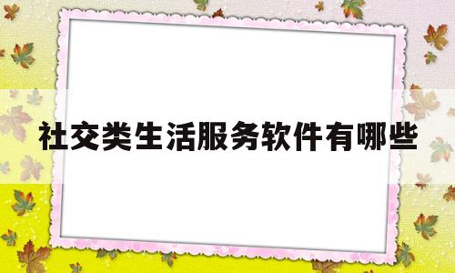 社交类生活服务软件有哪些(社交类的软件有哪些)