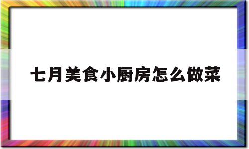 七月美食小厨房怎么做菜(七月家常菜)