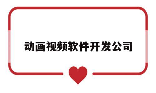 动画视频软件开发公司(动画公司做动画用什么软件)