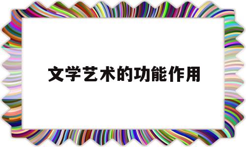 文学艺术的功能作用(文学艺术的重要性)