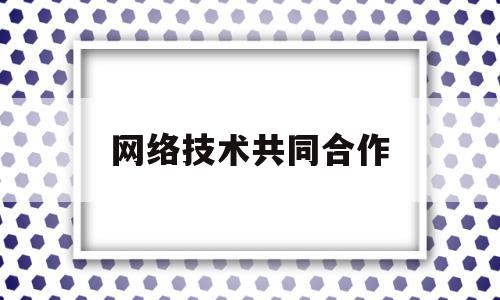 网络技术共同合作(网络合作设计)