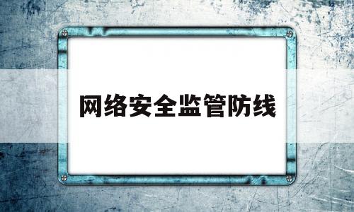 网络安全监管防线(网络安全监管工作存在安全隐患)