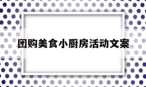 团购美食小厨房活动文案(团购美食小厨房活动文案简短)