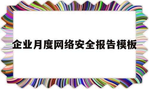 企业月度网络安全报告模板(网络安全月度分析报告)