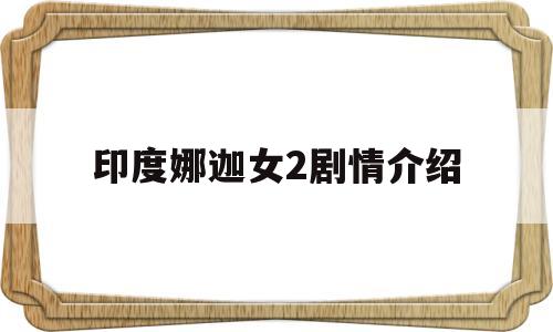 印度娜迦女2剧情介绍(印度神剧娜迦女第四部)