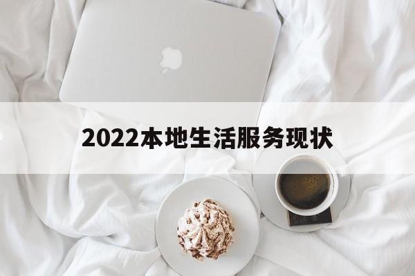 2022本地生活服务现状(2022本地生活服务现状怎么样)