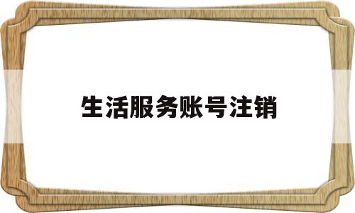 生活服务账号注销(生活服务账号注销了怎么办)