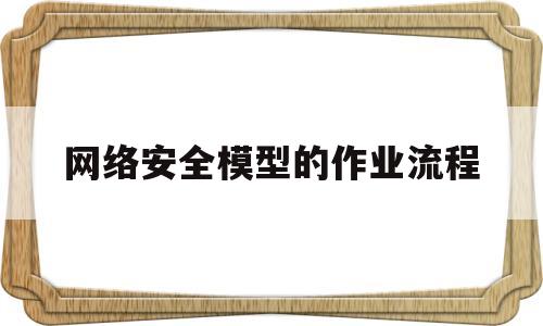 网络安全模型的作业流程(网络安全模型的作业流程有哪些)