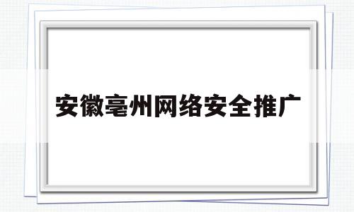 安徽亳州网络安全推广(安徽省网络攻防大赛)
