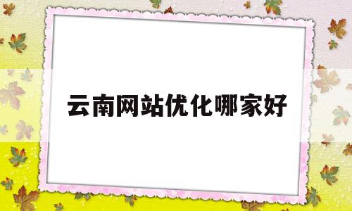云南网站优化哪家好(云南网站优化技术)