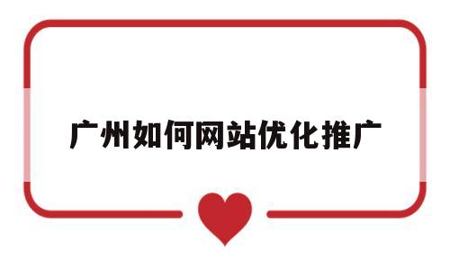 广州如何网站优化推广(广州网站优化关键词教程)