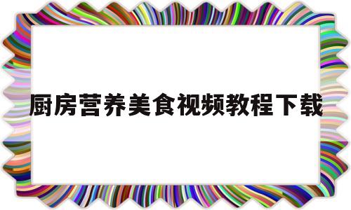 厨房营养美食视频教程下载(厨房营养知识)
