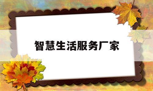 智慧生活服务厂家(智慧生活服务平台什么意思?)