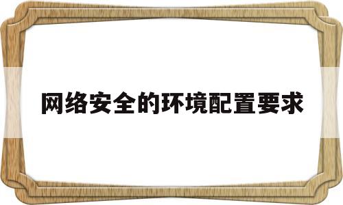 网络安全的环境配置要求(网络安全的环境配置要求包括)