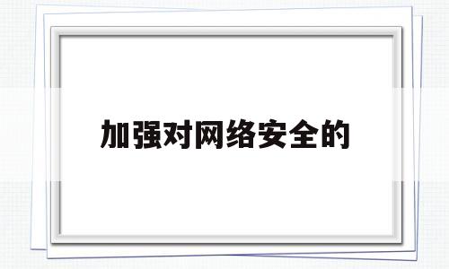 加强对网络安全的(加强对网络安全的监督检查)