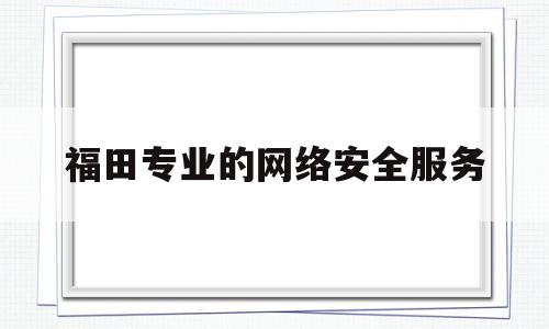 福田专业的网络安全服务(深圳市福田区网络警察大队)