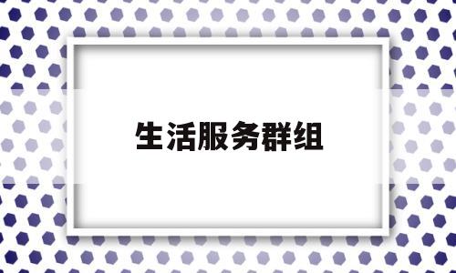生活服务群组(生活服务群组是什么)