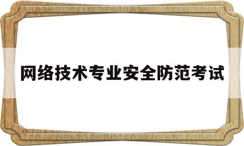 网络技术专业安全防范考试(网络安全防护考试)