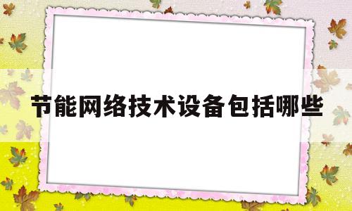 节能网络技术设备包括哪些(节能技术主要指)