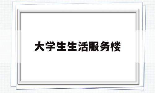 大学生生活服务楼(学生生活服务中心是做什么的)