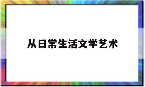 从日常生活文学艺术(文学通过艺术形象对生活进行整体把握)