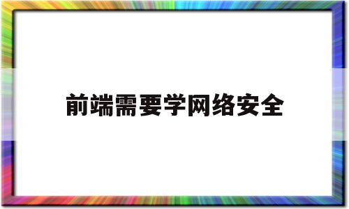 前端需要学网络安全(前端需要学网络安全专业吗)