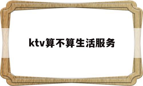 ktv算不算生活服务(ktv属于什么费用)