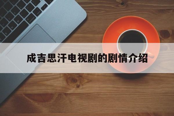 成吉思汗电视剧的剧情介绍(成吉思汗电视剧剧情介绍葡萄手游)